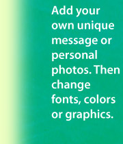 Add your own unique message or personal photos. Then change fonts, colors or graphics.